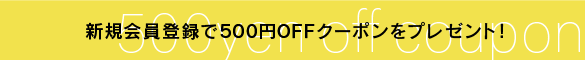 新規会員登録で500円OFFクーポンプレゼント！